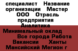 IT-специалист › Название организации ­ Мастер, ООО › Отрасль предприятия ­ Аналитика › Минимальный оклад ­ 120 000 - Все города Работа » Вакансии   . Ханты-Мансийский,Мегион г.